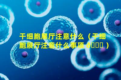 干细胞展厅注意什么（干细胞展厅注意什么事项 🐛 ）